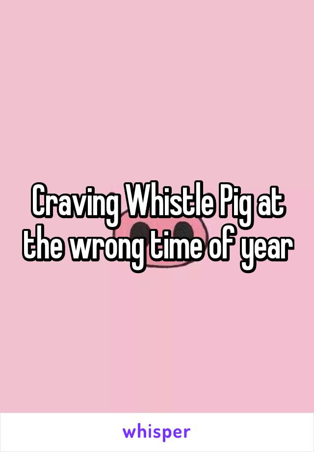 Craving Whistle Pig at the wrong time of year