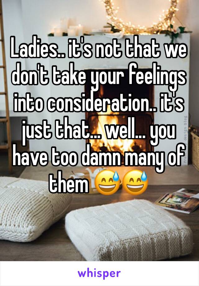 Ladies.. it's not that we don't take your feelings into consideration.. it's just that... well... you have too damn many of them 😅😅