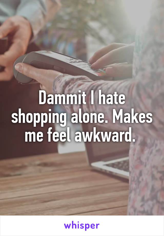 Dammit I hate shopping alone. Makes me feel awkward. 