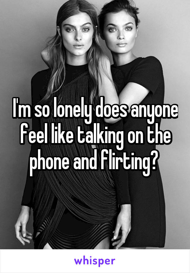 I'm so lonely does anyone feel like talking on the phone and flirting? 