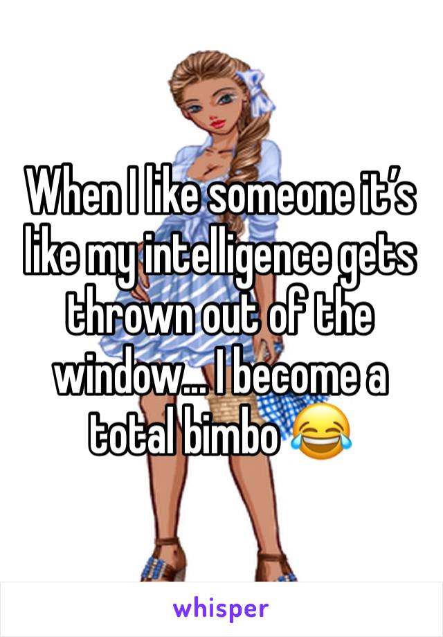 When I like someone it’s like my intelligence gets thrown out of the window... I become a total bimbo 😂 