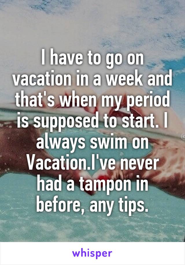 I have to go on vacation in a week and that's when my period is supposed to start. I always swim on Vacation.I've never had a tampon in before, any tips.