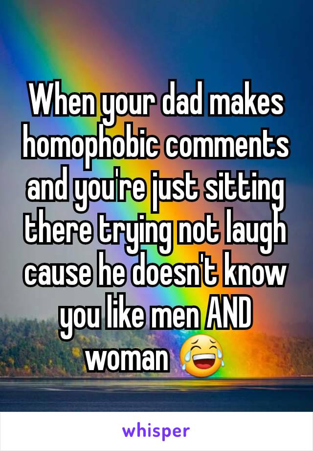 When your dad makes homophobic comments and you're just sitting there trying not laugh cause he doesn't know you like men AND woman 😂