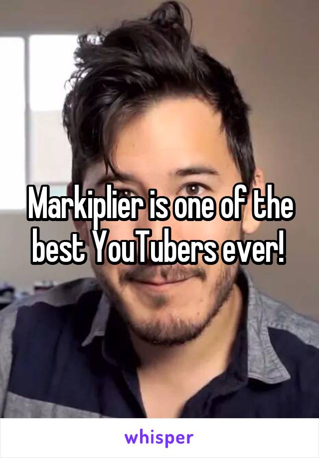 Markiplier is one of the best YouTubers ever! 