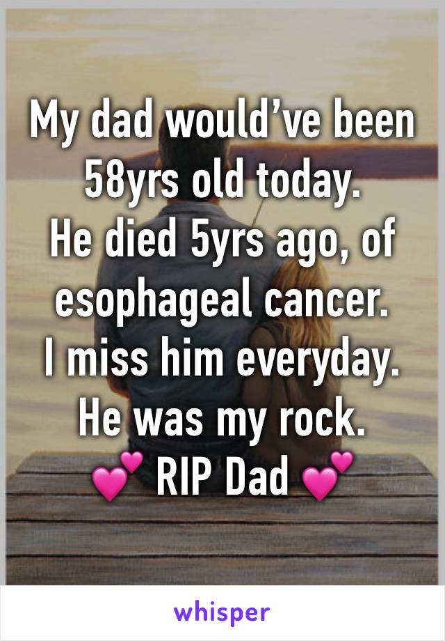 My dad would’ve been 58yrs old today.
He died 5yrs ago, of esophageal cancer. 
I miss him everyday. 
He was my rock.
💕 RIP Dad 💕    