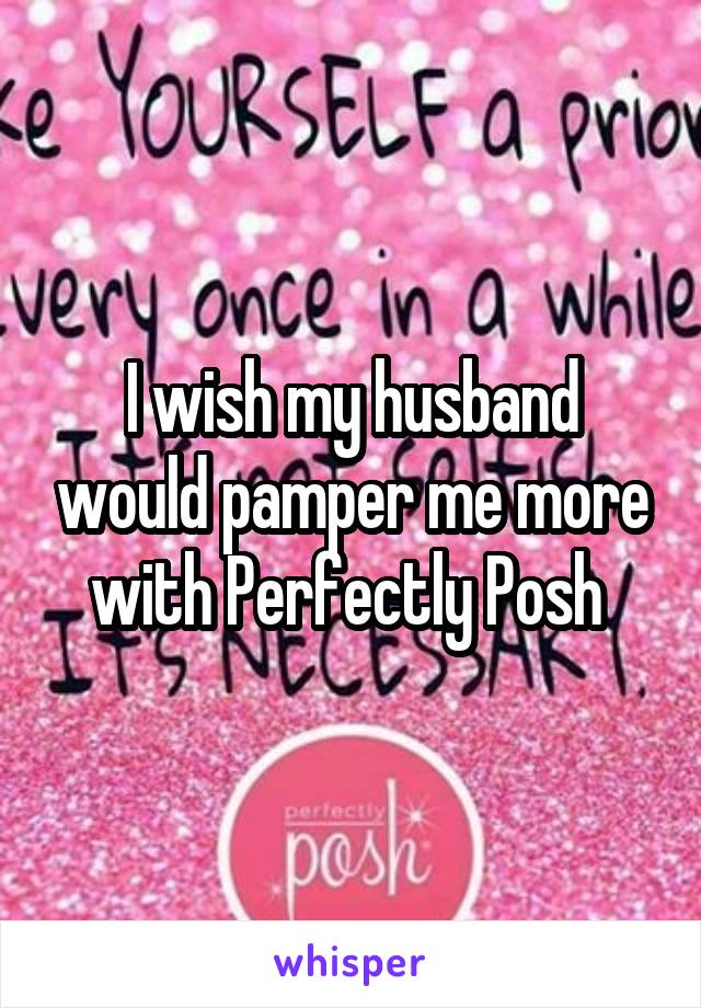 I wish my husband would pamper me more with Perfectly Posh 