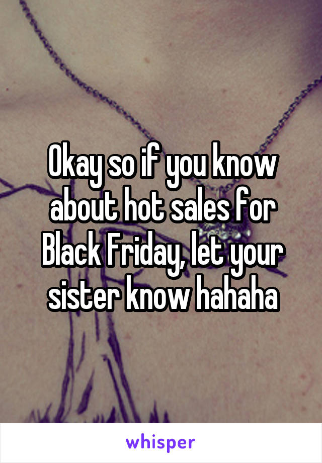 Okay so if you know about hot sales for Black Friday, let your sister know hahaha