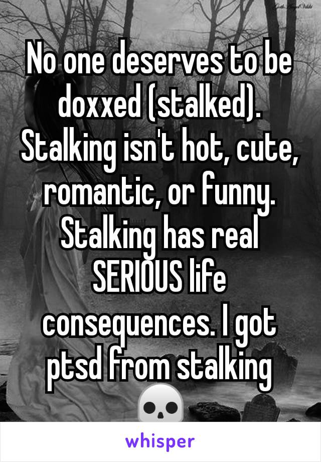 No one deserves to be doxxed (stalked). Stalking isn't hot, cute, romantic, or funny. Stalking has real SERIOUS life consequences. I got ptsd from stalking 💀
