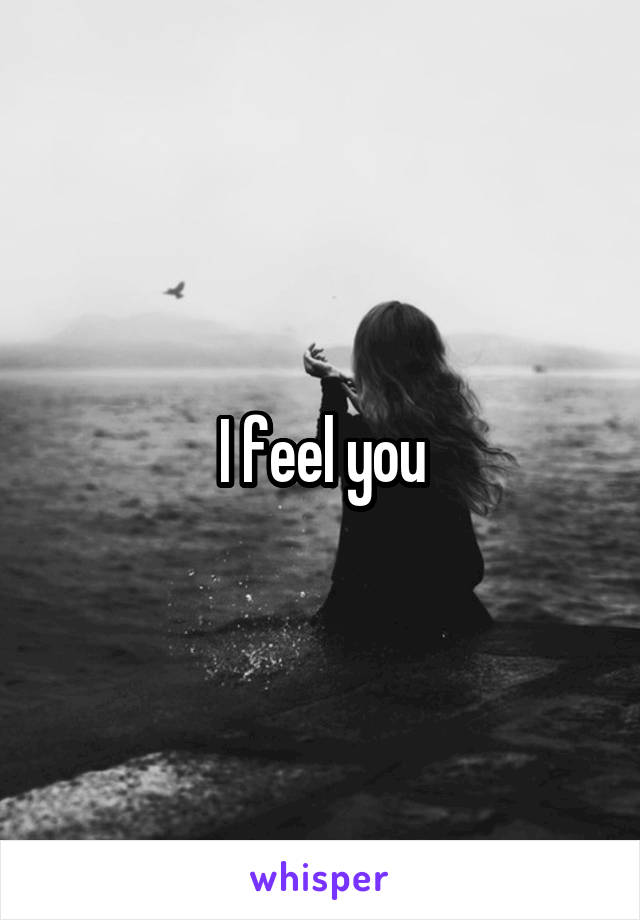 I feel you