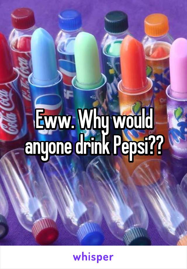 Eww. Why would anyone drink Pepsi??