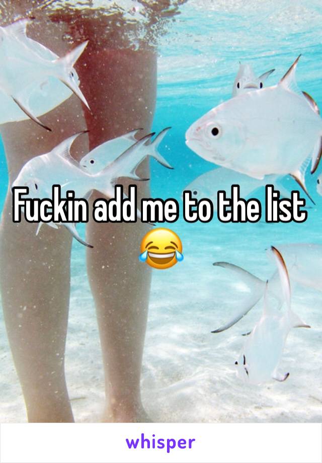 Fuckin add me to the list 😂