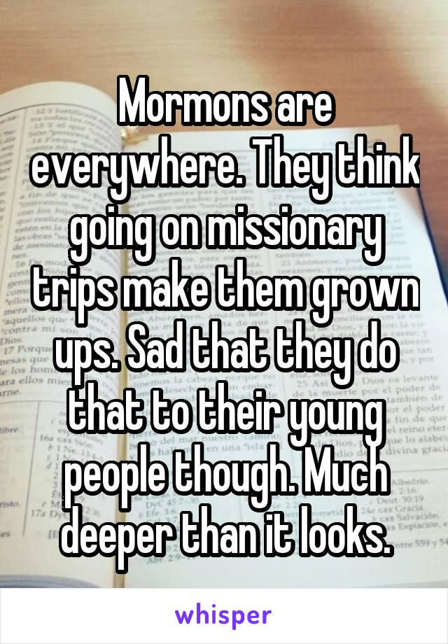 Mormons are everywhere. They think going on missionary trips make them grown ups. Sad that they do that to their young people though. Much deeper than it looks.