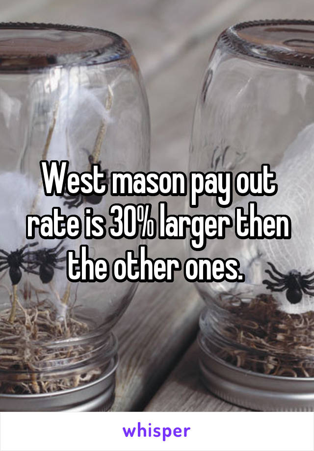 West mason pay out rate is 30% larger then the other ones. 