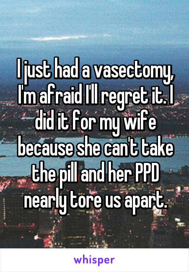 I just had a vasectomy, I'm afraid I'll regret it. I did it for my wife because she can't take the pill and her PPD nearly tore us apart.