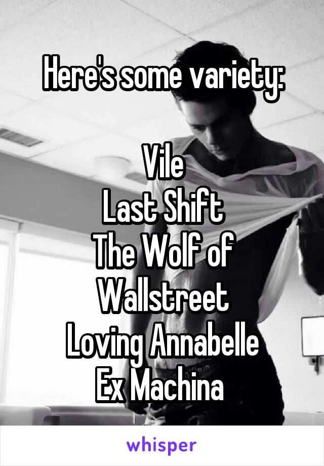 Here's some variety:

Vile
Last Shift
The Wolf of Wallstreet
Loving Annabelle
Ex Machina 
