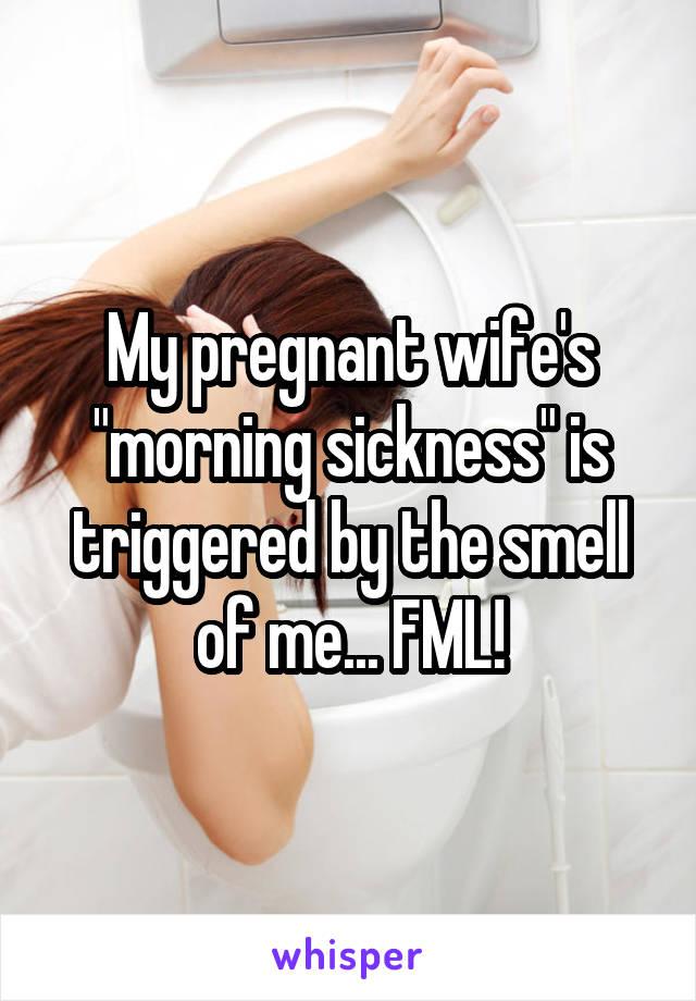 My pregnant wife's "morning sickness" is triggered by the smell of me... FML!