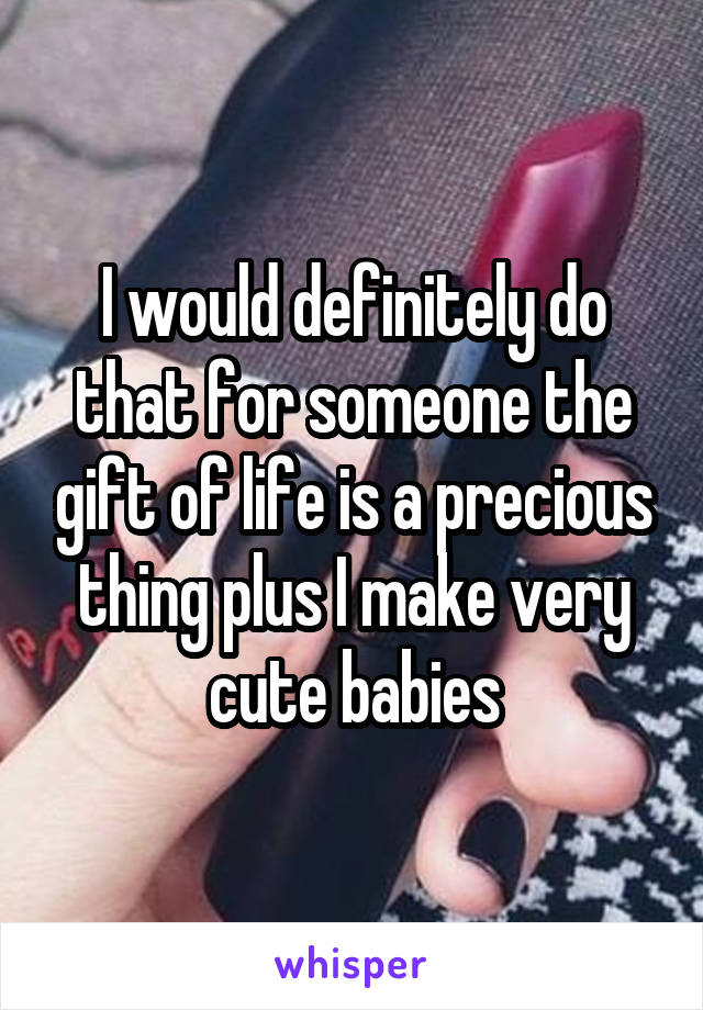 I would definitely do that for someone the gift of life is a precious thing plus I make very cute babies
