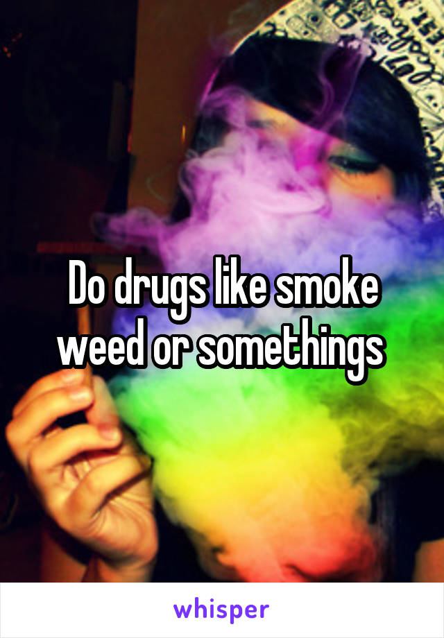 Do drugs like smoke weed or somethings 