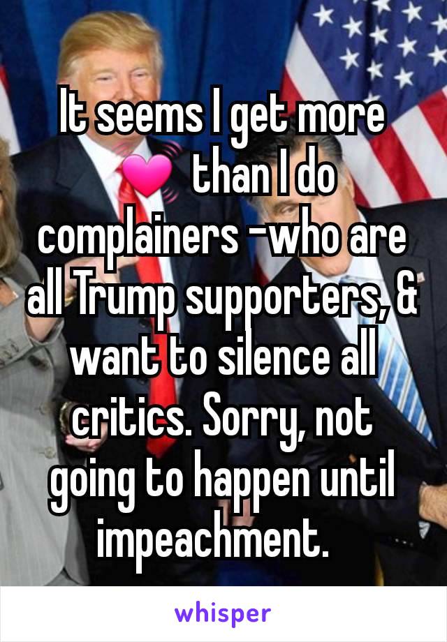 It seems I get more 💓 than I do complainers -who are all Trump supporters, & want to silence all critics. Sorry, not going to happen until impeachment.  