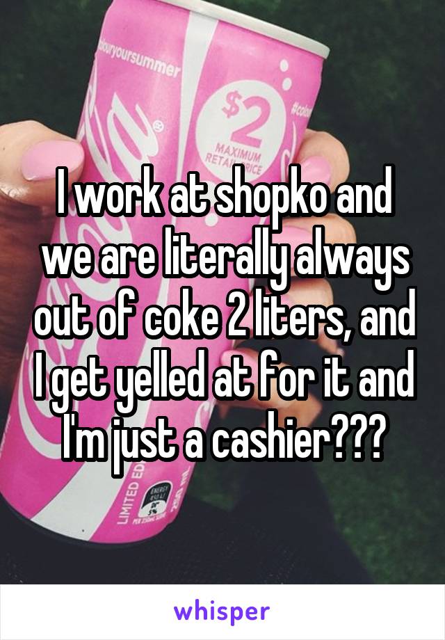 I work at shopko and we are literally always out of coke 2 liters, and I get yelled at for it and I'm just a cashier???