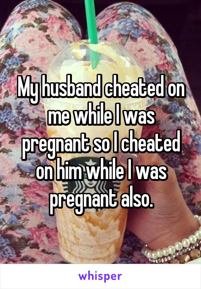 My husband cheated on me while I was pregnant so I cheated on him while I was pregnant also.