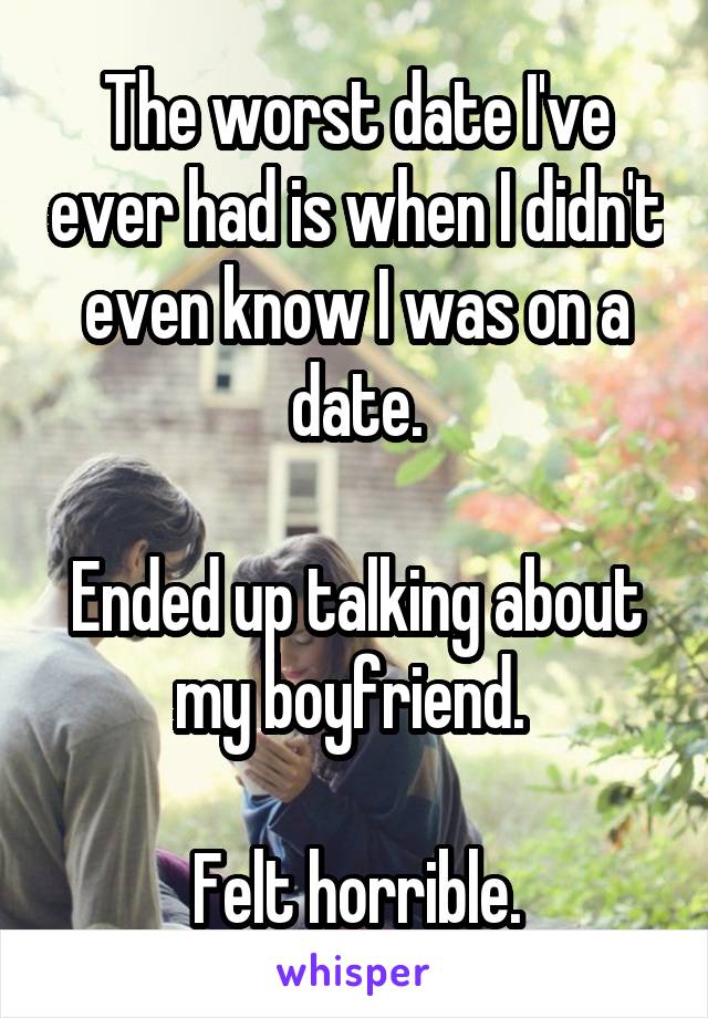 The worst date I've ever had is when I didn't even know I was on a date.

Ended up talking about my boyfriend. 

Felt horrible.
