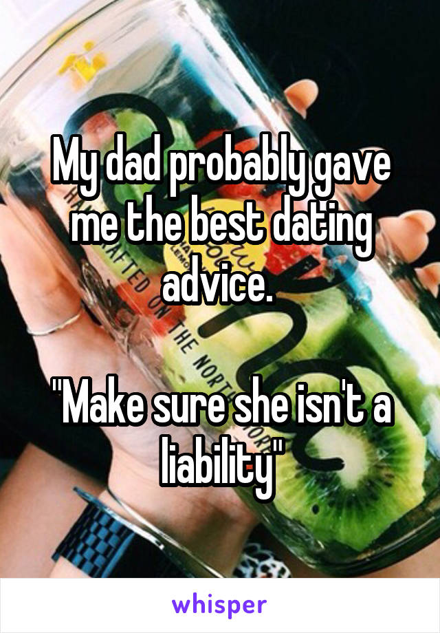 My dad probably gave me the best dating advice. 

"Make sure she isn't a liability"