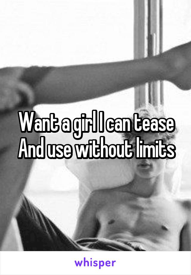 Want a girl I can tease And use without limits
