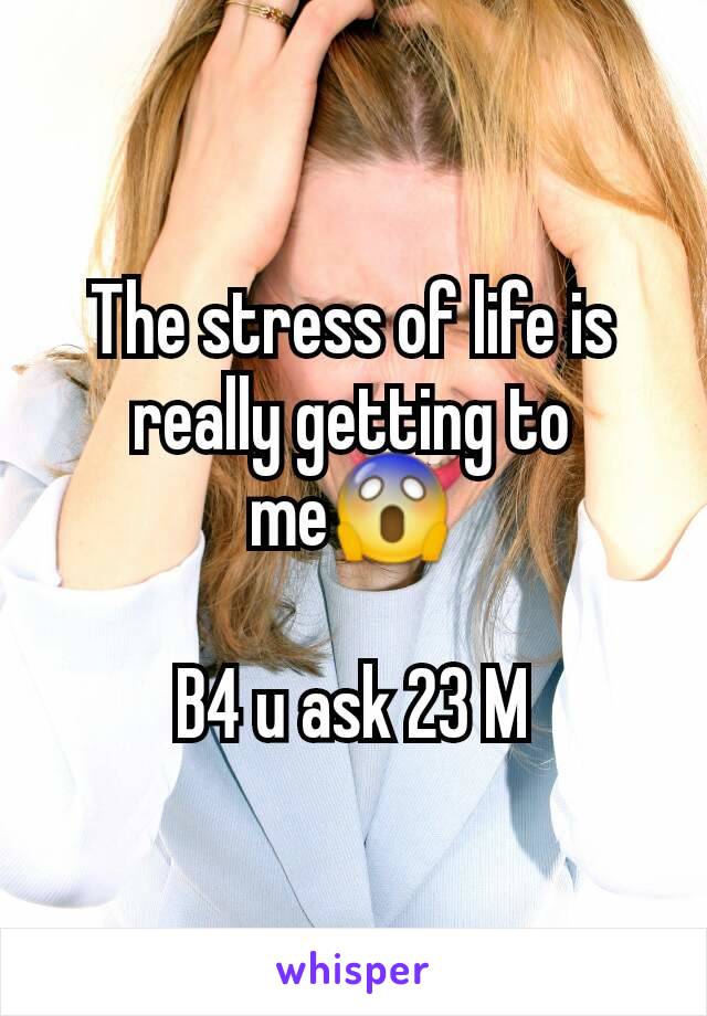 The stress of life is really getting to me😱

B4 u ask 23 M