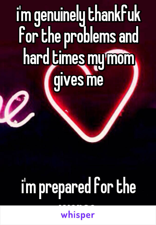 i'm genuinely thankfuk for the problems and hard times my mom gives me




i'm prepared for the worse 