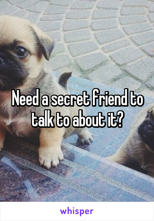 Need a secret friend to talk to about it?