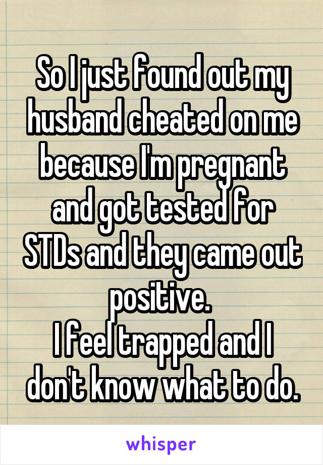 So I just found out my husband cheated on me because I'm pregnant and got tested for STDs and they came out positive. 
I feel trapped and I don't know what to do.