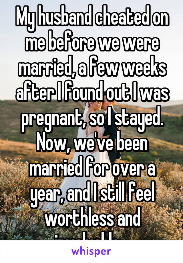 My husband cheated on me before we were married, a few weeks after I found out I was pregnant, so I stayed. Now, we've been married for over a year, and I still feel worthless and invaluable.  
