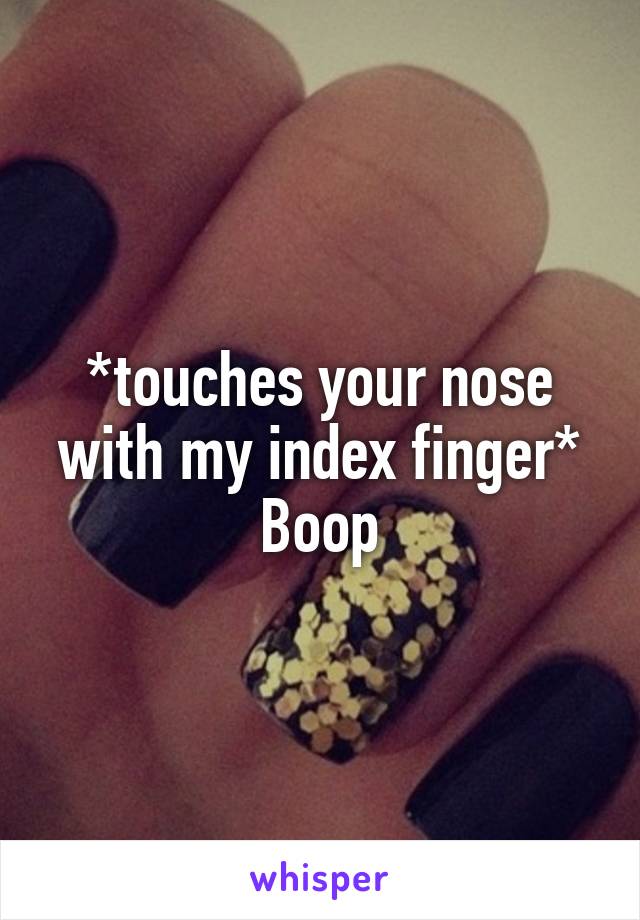 *touches your nose with my index finger*
Boop