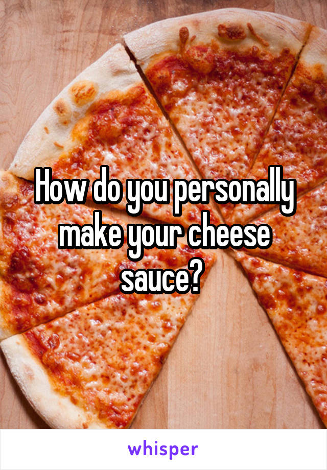 How do you personally make your cheese sauce? 