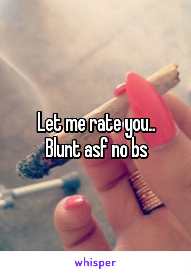 Let me rate you..
Blunt asf no bs