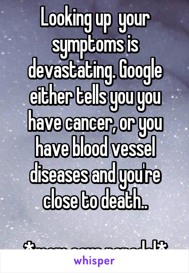 Looking up  your symptoms is devastating. Google either tells you you have cancer, or you have blood vessel diseases and you're close to death..

*mom says panadol*