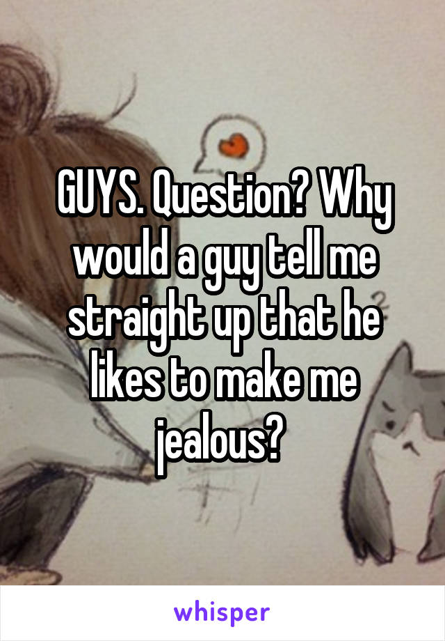 GUYS. Question? Why would a guy tell me straight up that he likes to make me jealous? 