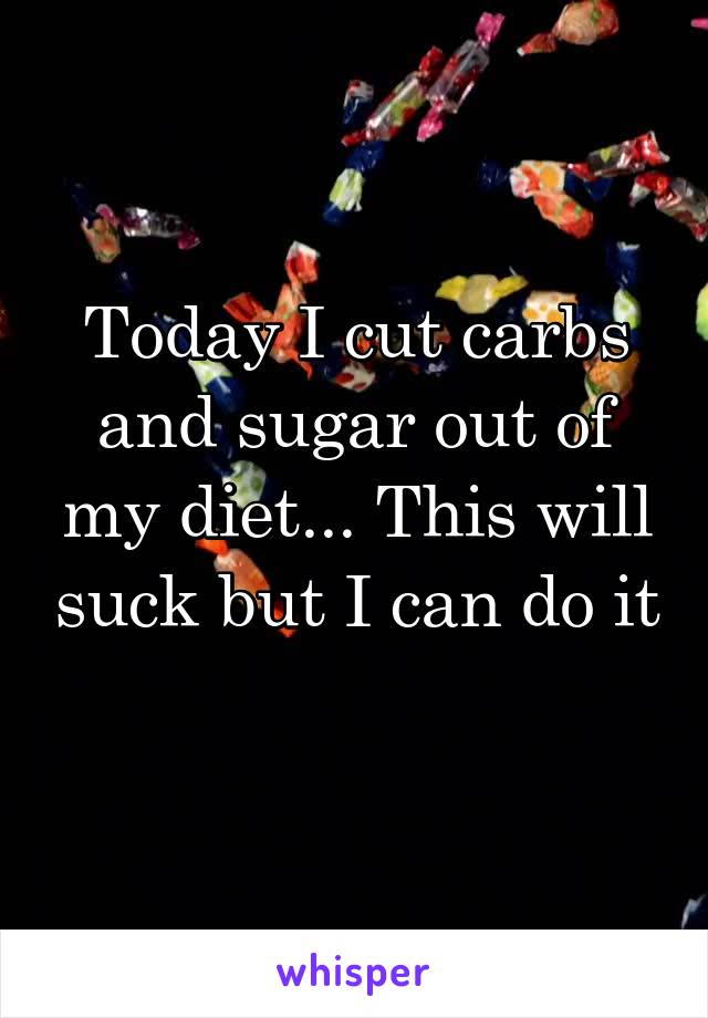 Today I cut carbs and sugar out of my diet... This will suck but I can do it 