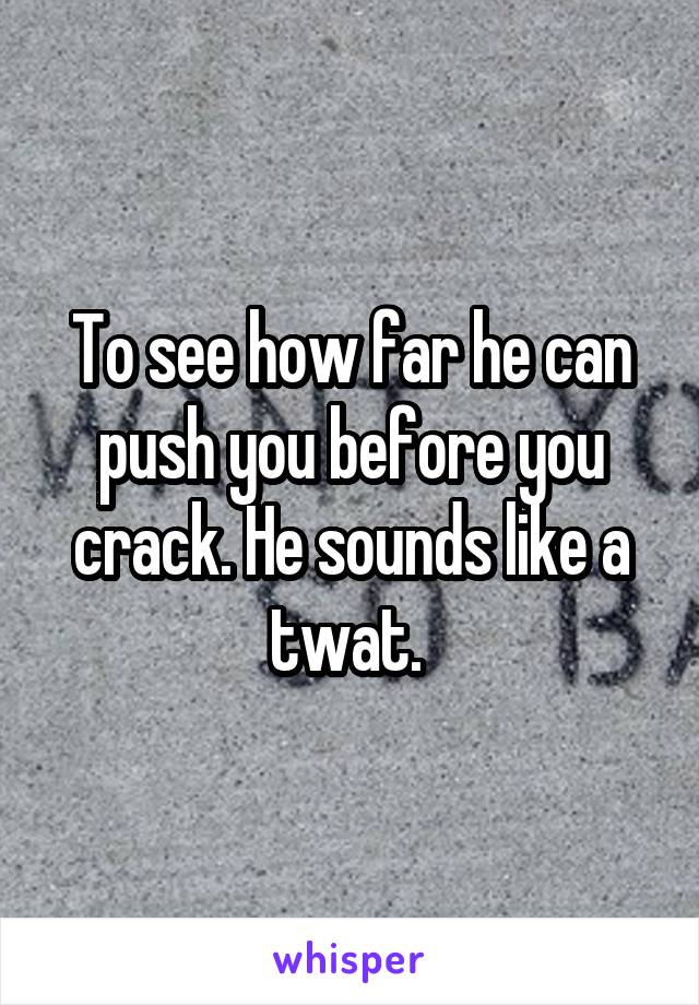 To see how far he can push you before you crack. He sounds like a twat. 