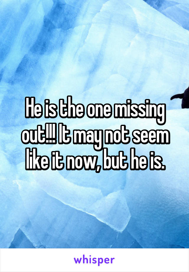 He is the one missing out!!! It may not seem like it now, but he is.