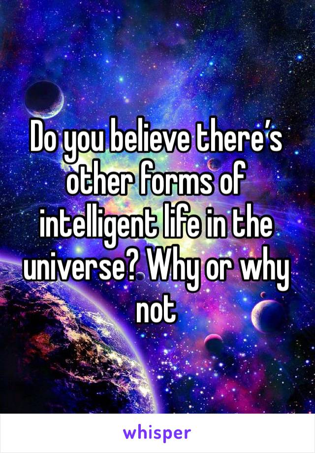 Do you believe there’s other forms of intelligent life in the universe? Why or why not 
