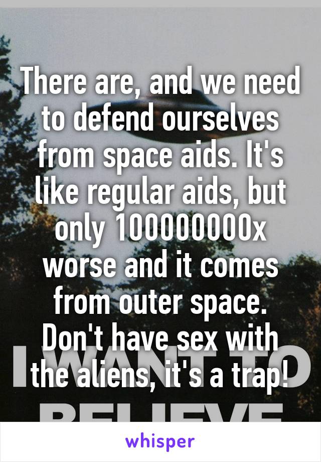 There are, and we need to defend ourselves from space aids. It's like regular aids, but only 100000000x worse and it comes from outer space. Don't have sex with the aliens, it's a trap!