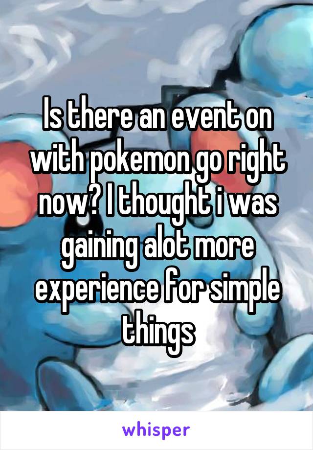 Is there an event on with pokemon go right now? I thought i was gaining alot more experience for simple things