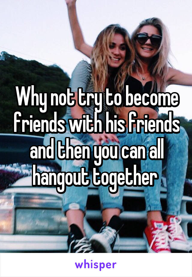 Why not try to become friends with his friends and then you can all hangout together 