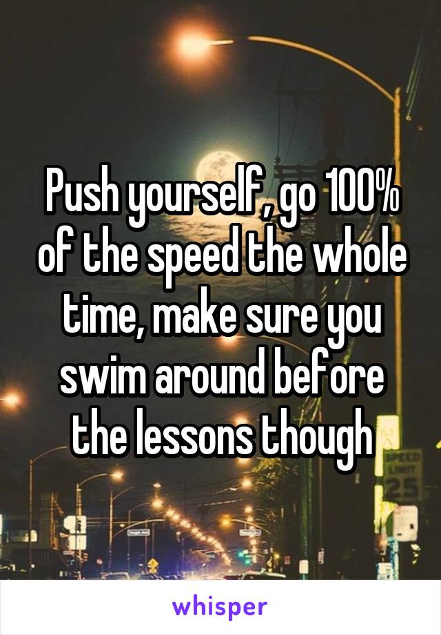 Push yourself, go 100% of the speed the whole time, make sure you swim around before the lessons though