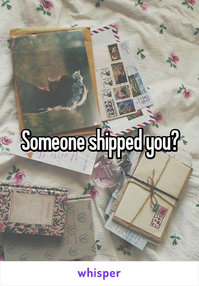 Someone shipped you?