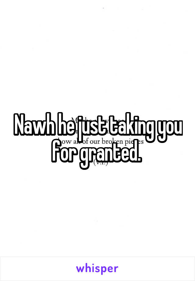 Nawh he just taking you for granted. 