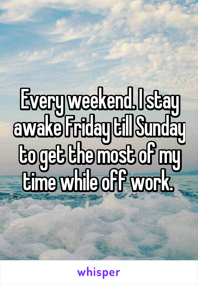 Every weekend. I stay awake Friday till Sunday to get the most of my time while off work. 