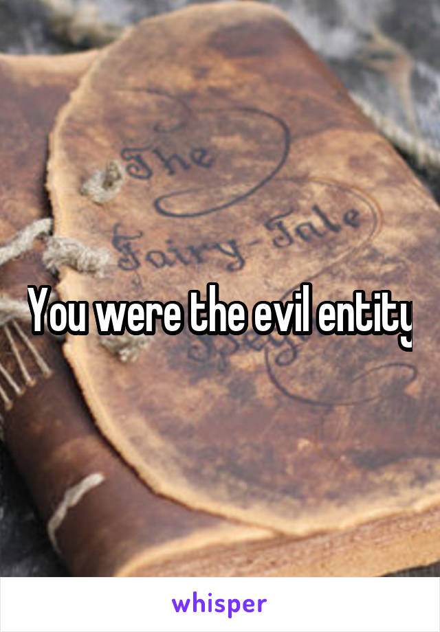 You were the evil entity